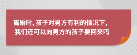 离婚时, 孩子对男方有利的情况下, 我们还可以向男方的孩子要回来吗