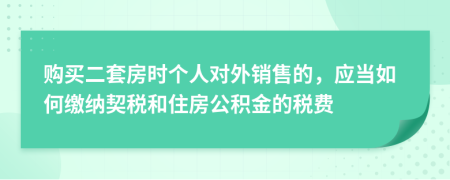 购买二套房时个人对外销售的，应当如何缴纳契税和住房公积金的税费