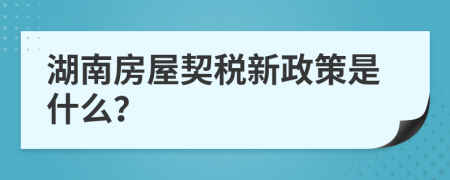 湖南房屋契税新政策是什么？