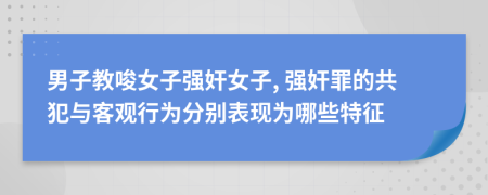 男子教唆女子强奸女子, 强奸罪的共犯与客观行为分别表现为哪些特征