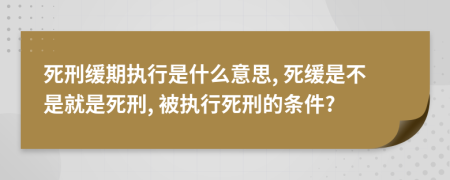 死刑缓期执行是什么意思, 死缓是不是就是死刑, 被执行死刑的条件?