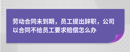 劳动合同未到期，员工提出辞职，公司以合同不给员工要求赔偿怎么办