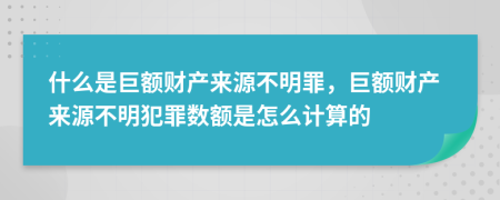 什么是巨额财产来源不明罪，巨额财产来源不明犯罪数额是怎么计算的