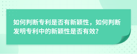 如何判断专利是否有新颖性，如何判断发明专利中的新颖性是否有效？