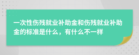 一次性伤残就业补助金和伤残就业补助金的标准是什么，有什么不一样