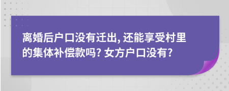 离婚后户口没有迁出, 还能享受村里的集体补偿款吗? 女方户口没有?