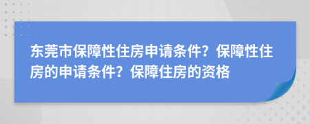 东莞市保障性住房申请条件？保障性住房的申请条件？保障住房的资格