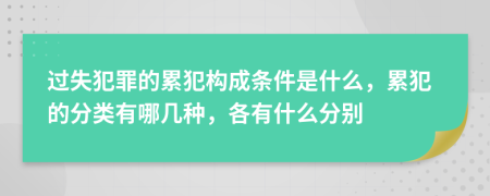 过失犯罪的累犯构成条件是什么，累犯的分类有哪几种，各有什么分别