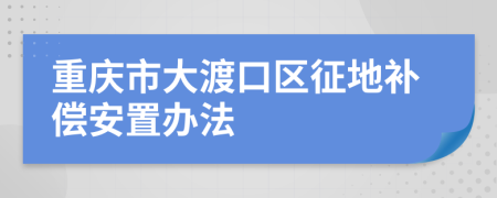 重庆市大渡口区征地补偿安置办法