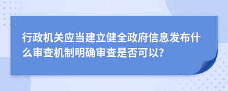 行政机关应当建立健全政府信息发布什么审查机制明确审查是否可以？