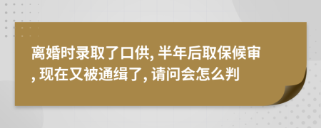 离婚时录取了口供, 半年后取保候审, 现在又被通缉了, 请问会怎么判