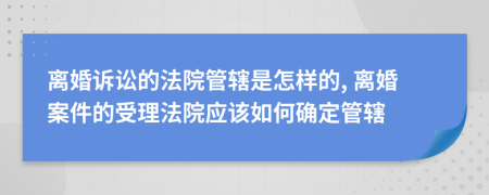 离婚诉讼的法院管辖是怎样的, 离婚案件的受理法院应该如何确定管辖