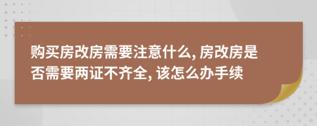 购买房改房需要注意什么, 房改房是否需要两证不齐全, 该怎么办手续