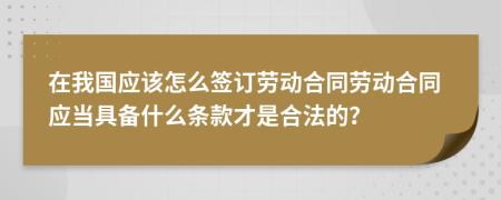 在我国应该怎么签订劳动合同劳动合同应当具备什么条款才是合法的？