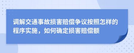 调解交通事故损害赔偿争议按照怎样的程序实施，如何确定损害赔偿额