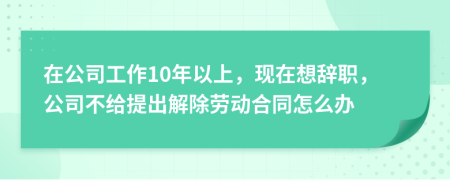 在公司工作10年以上，现在想辞职，公司不给提出解除劳动合同怎么办