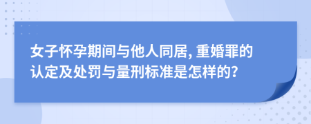 女子怀孕期间与他人同居, 重婚罪的认定及处罚与量刑标准是怎样的？