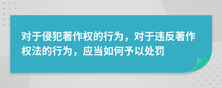 对于侵犯著作权的行为，对于违反著作权法的行为，应当如何予以处罚