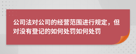 公司法对公司的经营范围进行规定，但对没有登记的如何处罚如何处罚