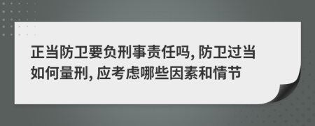 正当防卫要负刑事责任吗, 防卫过当如何量刑, 应考虑哪些因素和情节