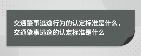 交通肇事逃逸行为的认定标准是什么，交通肇事逃逸的认定标准是什么