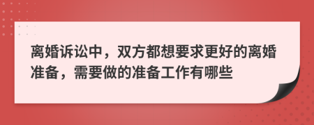 离婚诉讼中，双方都想要求更好的离婚准备，需要做的准备工作有哪些