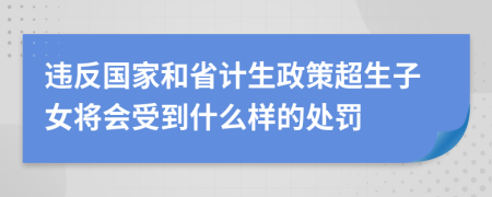 违反国家和省计生政策超生子女将会受到什么样的处罚