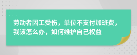 劳动者因工受伤，单位不支付加班费，我该怎么办，如何维护自己权益