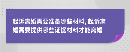 起诉离婚需要准备哪些材料, 起诉离婚需要提供哪些证据材料才能离婚