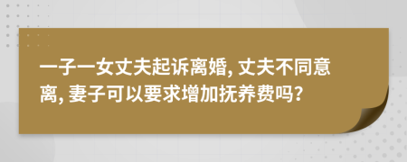 一子一女丈夫起诉离婚, 丈夫不同意离, 妻子可以要求增加抚养费吗？