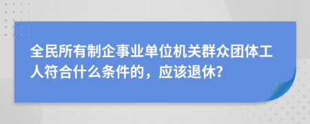 全民所有制企事业单位机关群众团体工人符合什么条件的，应该退休？