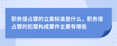 职务侵占罪的立案标准是什么，职务侵占罪的犯罪构成要件主要有哪些