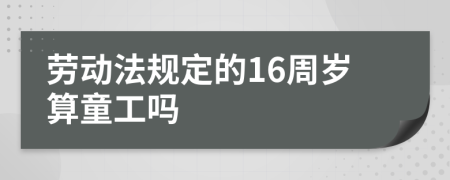 劳动法规定的16周岁算童工吗