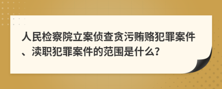 人民检察院立案侦查贪污贿赂犯罪案件、渎职犯罪案件的范围是什么？