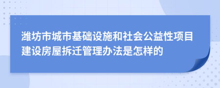 潍坊市城市基础设施和社会公益性项目建设房屋拆迁管理办法是怎样的