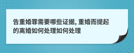 告重婚罪需要哪些证据, 重婚而提起的离婚如何处理如何处理