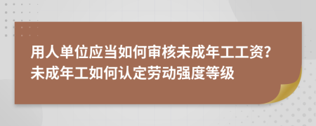 用人单位应当如何审核未成年工工资？未成年工如何认定劳动强度等级