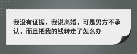 我没有证据，我说离婚，可是男方不承认，而且把我的钱转走了怎么办