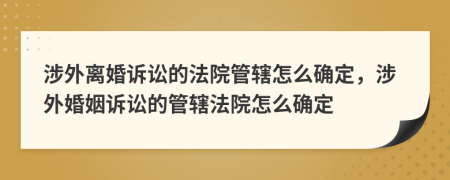 涉外离婚诉讼的法院管辖怎么确定，涉外婚姻诉讼的管辖法院怎么确定