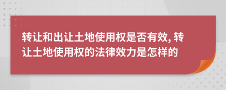 转让和出让土地使用权是否有效, 转让土地使用权的法律效力是怎样的