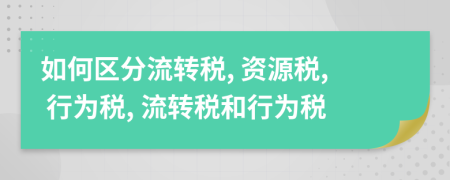 如何区分流转税, 资源税, 行为税, 流转税和行为税