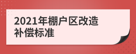 2021年棚户区改造补偿标准