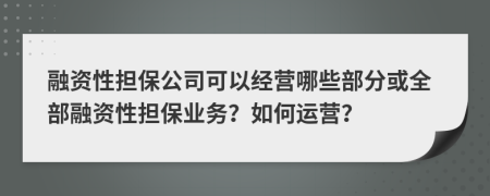 融资性担保公司可以经营哪些部分或全部融资性担保业务？如何运营？