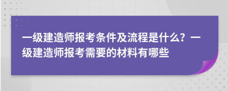 一级建造师报考条件及流程是什么？一级建造师报考需要的材料有哪些