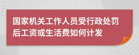 国家机关工作人员受行政处罚后工资或生活费如何计发