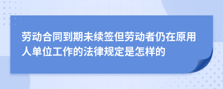 劳动合同到期未续签但劳动者仍在原用人单位工作的法律规定是怎样的