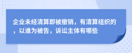 企业未经清算即被撤销，有清算组织的，以谁为被告，诉讼主体有哪些