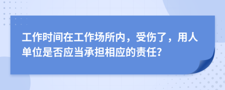 工作时间在工作场所内，受伤了，用人单位是否应当承担相应的责任？