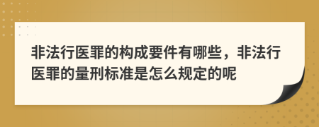 非法行医罪的构成要件有哪些，非法行医罪的量刑标准是怎么规定的呢