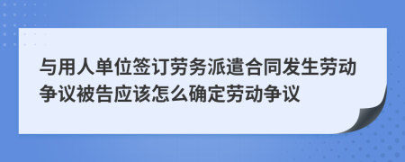 与用人单位签订劳务派遣合同发生劳动争议被告应该怎么确定劳动争议